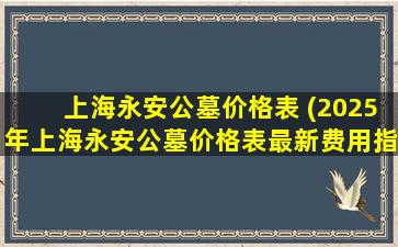 上海永安公墓价格表 (2025年上海永安公墓价格表最新费用指南)